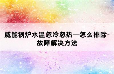 威能锅炉水温忽冷忽热—怎么排除-故障解决方法