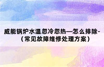 威能锅炉水温忽冷忽热—怎么排除-（常见故障维修处理方案）