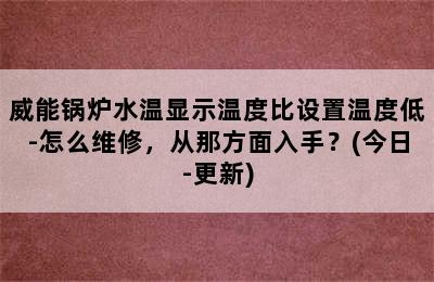 威能锅炉水温显示温度比设置温度低-怎么维修，从那方面入手？(今日-更新)