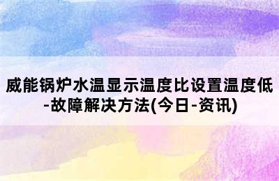 威能锅炉水温显示温度比设置温度低-故障解决方法(今日-资讯)