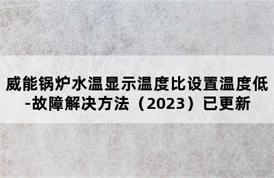 威能锅炉水温显示温度比设置温度低-故障解决方法（2023）已更新