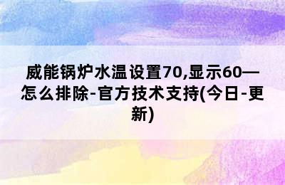 威能锅炉水温设置70,显示60—怎么排除-官方技术支持(今日-更新)