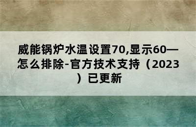 威能锅炉水温设置70,显示60—怎么排除-官方技术支持（2023）已更新