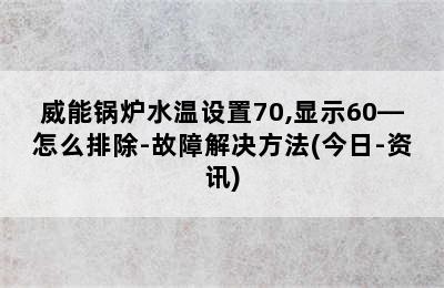 威能锅炉水温设置70,显示60—怎么排除-故障解决方法(今日-资讯)