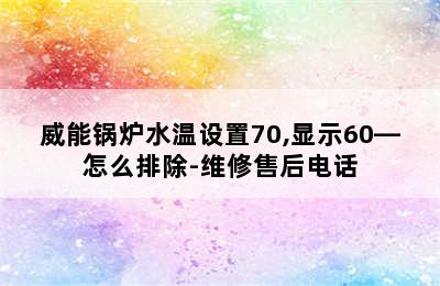 威能锅炉水温设置70,显示60—怎么排除-维修售后电话