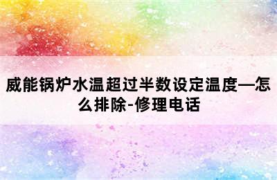 威能锅炉水温超过半数设定温度—怎么排除-修理电话