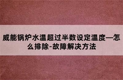 威能锅炉水温超过半数设定温度—怎么排除-故障解决方法