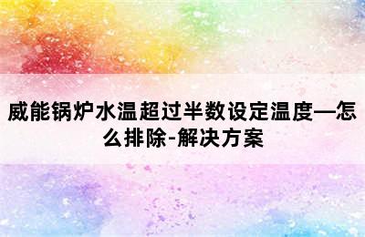 威能锅炉水温超过半数设定温度—怎么排除-解决方案