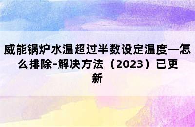 威能锅炉水温超过半数设定温度—怎么排除-解决方法（2023）已更新