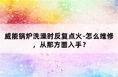 威能锅炉洗澡时反复点火-怎么维修，从那方面入手？