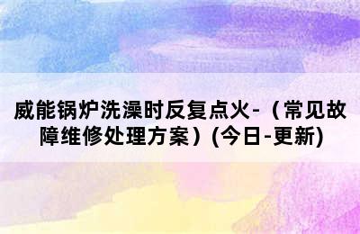 威能锅炉洗澡时反复点火-（常见故障维修处理方案）(今日-更新)