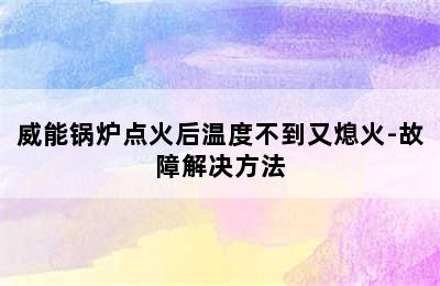 威能锅炉点火后温度不到又熄火-故障解决方法