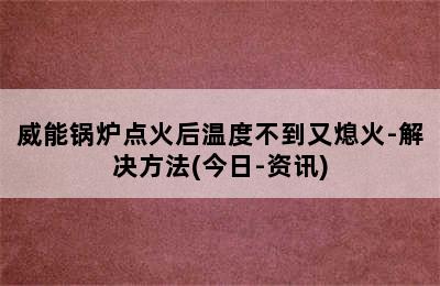 威能锅炉点火后温度不到又熄火-解决方法(今日-资讯)