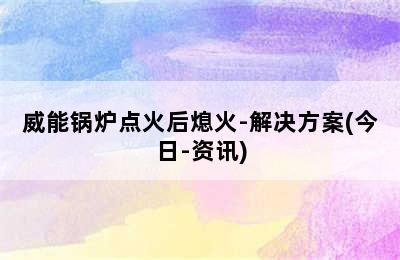 威能锅炉点火后熄火-解决方案(今日-资讯)