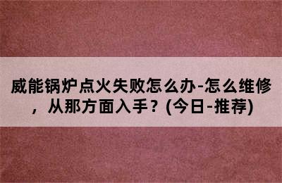 威能锅炉点火失败怎么办-怎么维修，从那方面入手？(今日-推荐)