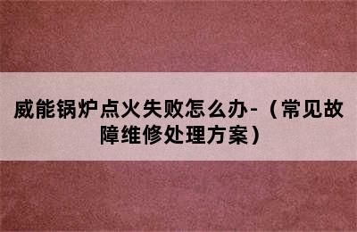 威能锅炉点火失败怎么办-（常见故障维修处理方案）