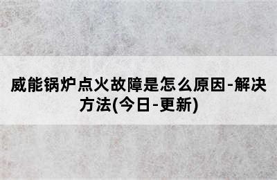 威能锅炉点火故障是怎么原因-解决方法(今日-更新)