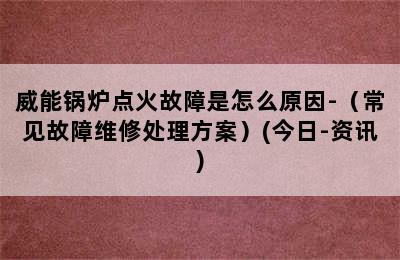 威能锅炉点火故障是怎么原因-（常见故障维修处理方案）(今日-资讯)