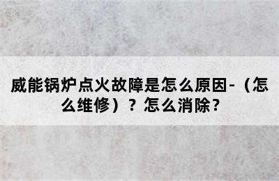 威能锅炉点火故障是怎么原因-（怎么维修）？怎么消除？