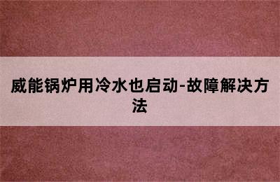 威能锅炉用冷水也启动-故障解决方法