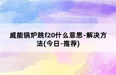 威能锅炉跳f20什么意思-解决方法(今日-推荐)