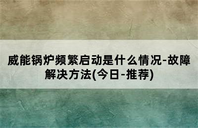 威能锅炉频繁启动是什么情况-故障解决方法(今日-推荐)