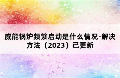 威能锅炉频繁启动是什么情况-解决方法（2023）已更新