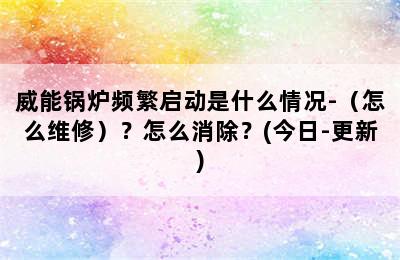 威能锅炉频繁启动是什么情况-（怎么维修）？怎么消除？(今日-更新)