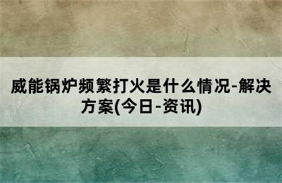 威能锅炉频繁打火是什么情况-解决方案(今日-资讯)