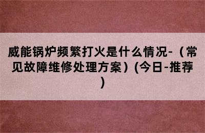 威能锅炉频繁打火是什么情况-（常见故障维修处理方案）(今日-推荐)