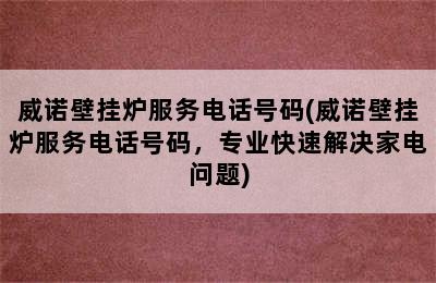 威诺壁挂炉服务电话号码(威诺壁挂炉服务电话号码，专业快速解决家电问题)