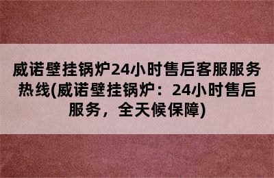 威诺壁挂锅炉24小时售后客服服务热线(威诺壁挂锅炉：24小时售后服务，全天候保障)