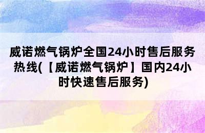 威诺燃气锅炉全国24小时售后服务热线(【威诺燃气锅炉】国内24小时快速售后服务)