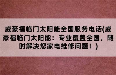 威豪福临门太阳能全国服务电话(威豪福临门太阳能：专业覆盖全国，随时解决您家电维修问题！)