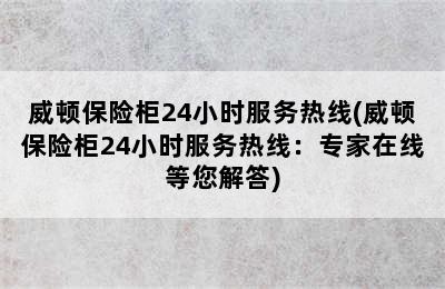 威顿保险柜24小时服务热线(威顿保险柜24小时服务热线：专家在线等您解答)