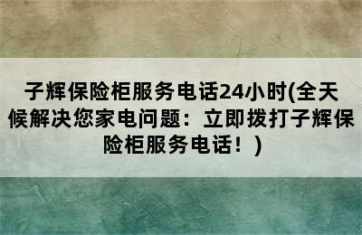 子辉保险柜服务电话24小时(全天候解决您家电问题：立即拨打子辉保险柜服务电话！)