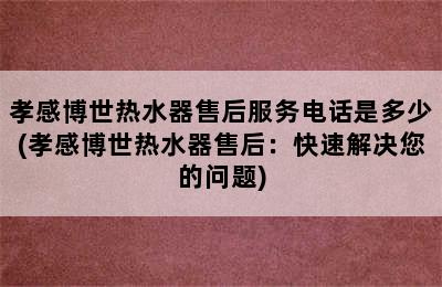 孝感博世热水器售后服务电话是多少(孝感博世热水器售后：快速解决您的问题)