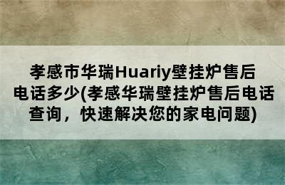 孝感市华瑞Huariy壁挂炉售后电话多少(孝感华瑞壁挂炉售后电话查询，快速解决您的家电问题)