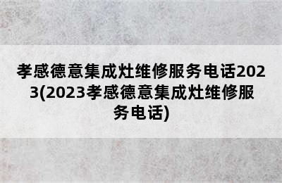 孝感德意集成灶维修服务电话2023(2023孝感德意集成灶维修服务电话)