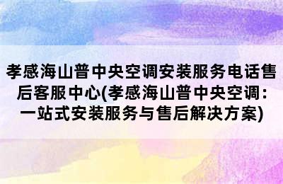 孝感海山普中央空调安装服务电话售后客服中心(孝感海山普中央空调：一站式安装服务与售后解决方案)