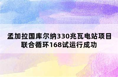 孟加拉国库尔纳330兆瓦电站项目联合循环168试运行成功