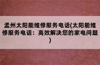 孟州太阳能维修服务电话(太阳能维修服务电话：高效解决您的家电问题)