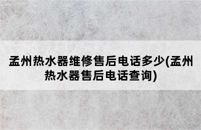 孟州热水器维修售后电话多少(孟州热水器售后电话查询)