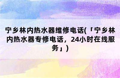 宁乡林内热水器维修电话(「宁乡林内热水器专修电话，24小时在线服务」)