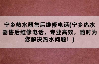 宁乡热水器售后维修电话(宁乡热水器售后维修电话，专业高效，随时为您解决热水问题！)