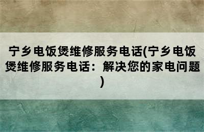 宁乡电饭煲维修服务电话(宁乡电饭煲维修服务电话：解决您的家电问题)