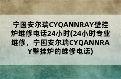 宁国安尔瑞CYQANNRAY壁挂炉维修电话24小时(24小时专业维修，宁国安尔瑞CYQANNRAY壁挂炉的维修电话)