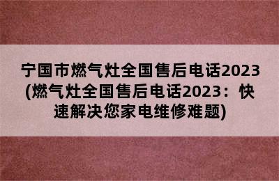 宁国市燃气灶全国售后电话2023(燃气灶全国售后电话2023：快速解决您家电维修难题)