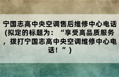 宁国志高中央空调售后维修中心电话(拟定的标题为：“享受高品质服务，拨打宁国志高中央空调维修中心电话！”)