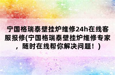 宁国格瑞泰壁挂炉维修24h在线客服报修(宁国格瑞泰壁挂炉维修专家，随时在线帮你解决问题！)